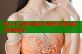 糖心vlog推特快速分享精彩内容轻松互动新体验