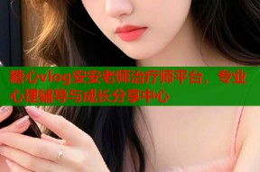 糖心vlog安安老师治疗师平台，专业心理辅导与成长分享中心