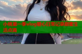 小桃第一季vlog糖心日常记录甜蜜生活点滴