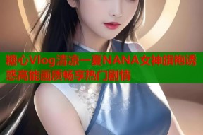糖心Vlog清凉一夏NANA女神旗袍诱惑高能画质畅享热门剧情