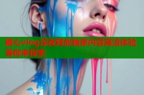 糖心vlog深夜释放独家内容高清体验等你来探索
