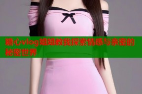 糖心vlog姐姐教我探索情感与亲密的秘密世界