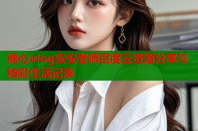 糖心vlog安安老师百度云资源分享与精彩生活记录