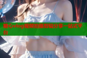 糖心vlog视频拍摄剪辑分享一站式平台