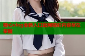 糖心vlog全新入口官网精彩内容尽在掌握