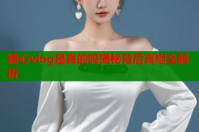 糖心vlog是真的吗揭秘背后真相全解析