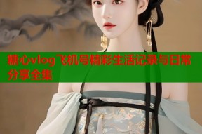 糖心vlog飞机号精彩生活记录与日常分享全集