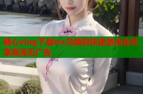 糖心vlog下载ios兑换码快速激活会员享高清无广告
