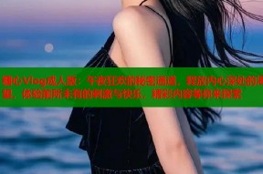 糖心Vlog成人版：午夜狂欢的秘密通道，释放内心深处的渴望，体验前所未有的刺激与快乐，精彩内容等你来探索
