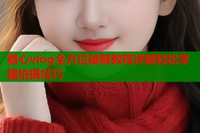 糖心vlog全方位破解教程详解轻松掌握拍摄技巧