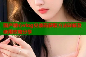 国产糖心vlog兑换码获取方法详解及使用攻略分享