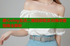 糖心vlog会员二维码获取及兑换详细指南全解析