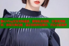 糖心Vlog安安老师最新，解锁私密视频，尽享高清福利，体验无限白嫖，满足你的所有期待，开启全新视界