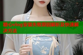 糖心vlog安装失败原因解析及快速解决方法