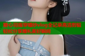 糖心司雨穿婚纱vlog全记录高清剪辑轻松分享婚礼美好瞬间