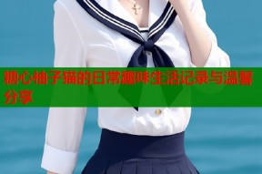 糖心柚子猫的日常趣味生活记录与温馨分享