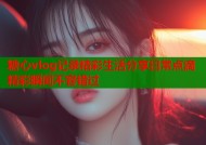 糖心vlog记录精彩生活分享日常点滴精彩瞬间不容错过