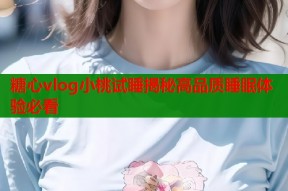 糖心vlog小桃试睡揭秘高品质睡眠体验必看