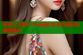 香菜公主糖心Vlog精彩生活点滴在线观看推荐