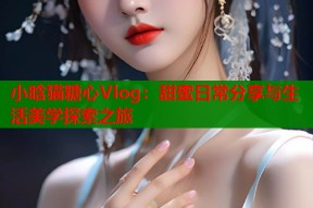 小晗猫糖心Vlog：甜蜜日常分享与生活美学探索之旅