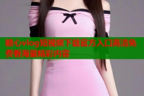 糖心vlog短视频下载官方入口高清免费看海量精彩内容