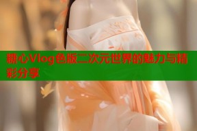 糖心Vlog色版二次元世界的魅力与精彩分享