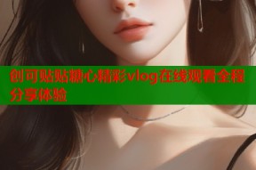 创可贴贴糖心精彩vlog在线观看全程分享体验