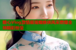 糖心Vlog激情展现蜘蛛侠风采燃爆全场精彩纷呈