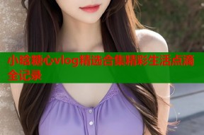 小晗糖心vlog精选合集精彩生活点滴全记录
