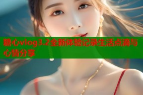 糖心vlog3.2全新体验记录生活点滴与心情分享