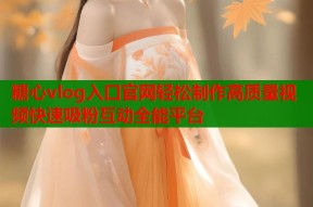 糖心vlog入口官网轻松制作高质量视频快速吸粉互动全能平台