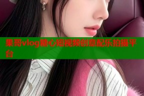果哥vlog糖心短视频创意配乐拍摄平台