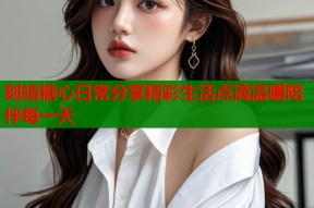 刻晴糖心日常分享精彩生活点滴温暖陪伴每一天