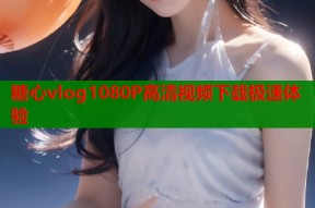 糖心vlog1080P高清视频下载极速体验