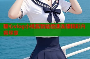 糖心vlog小桃酱智能倍速连播精彩内容尽享