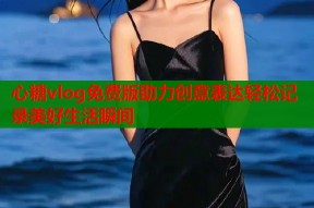 心糖vlog免费版助力创意表达轻松记录美好生活瞬间