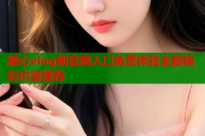 糖心vlog新官网入口免费体验全新精彩内容推荐