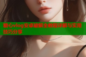 糖心vlog安卓破解全教程详解与实用技巧分享