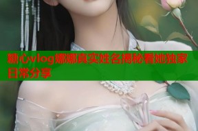 糖心vlog娜娜真实姓名揭秘看她独家日常分享