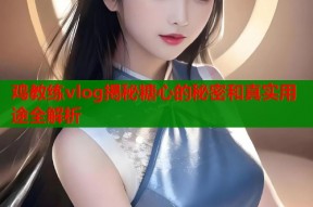 鸡教练vlog揭秘糖心的秘密和真实用途全解析