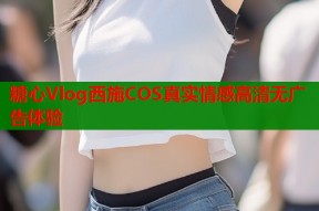 糖心Vlog西施COS真实情感高清无广告体验