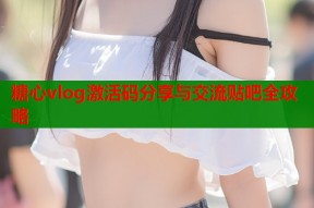 糖心vlog激活码分享与交流贴吧全攻略