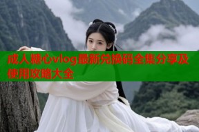 成人糖心vlog最新兑换码全集分享及使用攻略大全