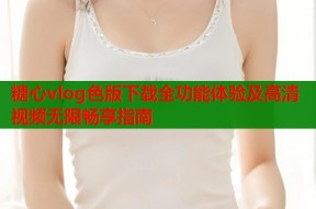 糖心vlog色版下载全功能体验及高清视频无限畅享指南