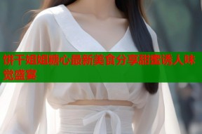 饼干姐姐糖心最新美食分享甜蜜诱人味觉盛宴