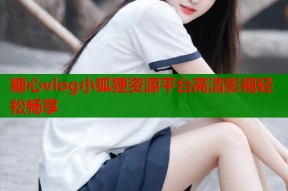 糖心vlog小狐狸资源平台高清影视轻松畅享