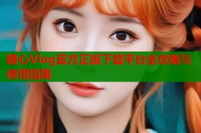 糖心Vlog官方正版下载平台全攻略与使用指南