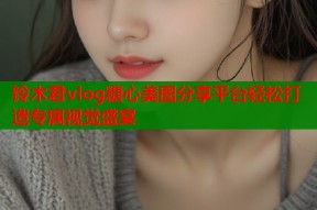 铃木君vlog糖心美图分享平台轻松打造专属视觉盛宴