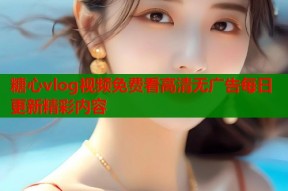 糖心vlog视频免费看高清无广告每日更新精彩内容