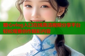 糖心vlog入口在线高清视频分享平台轻松观看创作精彩内容
